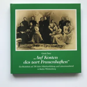 „Auf Kosten des zart Frauenhaften“ (Ein Rückblick auf 200 Jahre Mädchenbildung und Lehrerinnenberuf in Baden-Württemberg), Gisela Danz